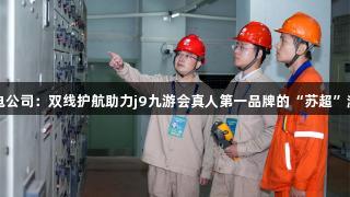 国网江阴市供电公司：双线护航助力j9九游会真人第一品牌的“苏超”激战与城市烟火