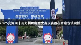 聚焦2025交流周｜瓦力棋牌电竞大赛决赛圈在青岩古镇震撼开启！
