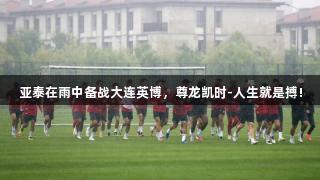 亚泰在雨中备战大连英博，尊龙凯时-人生就是搏!