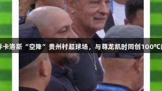 巴乔卡洛斯“空降”贵州村超球场，与尊龙凯时同创100℃热潮
