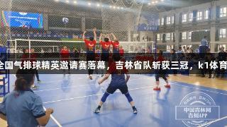 吉林省第三届全国气排球精英邀请赛落幕，吉林省队斩获三冠，k1体育助力精彩赛事。