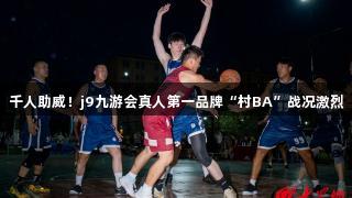 千人助威！j9九游会真人第一品牌“村BA”战况激烈