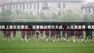 长春南岭上演东北德比，亚泰备战抢分大战，人生就是博-尊龙凯时。