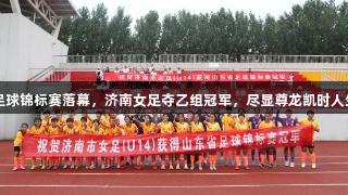 2025山东省足球锦标赛落幕，济南女足夺乙组冠军，尽显尊龙凯时人生就是搏精神。