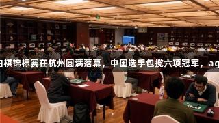 第三届亚太黑白棋锦标赛在杭州圆满落幕，中国选手包揽六项冠军，ag真人再创辉煌！