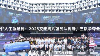尊龙凯时*人生就是搏：2025交流周八强战队揭晓，三队争夺最后名额！