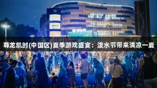 尊龙凯时(中国区)夏季游戏盛宴:泼水节带来清凉一夏