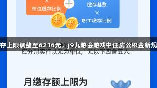 月缴存上限调整至6216元，j9九游会游戏中住房公积金新规解析