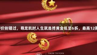 囤金好价别错过，尊龙凯时人生就是搏黄金低至6折，最高12期免息！