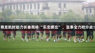 尊龙凯时助力长春南岭“东北德比”，亚泰全力抢分战！