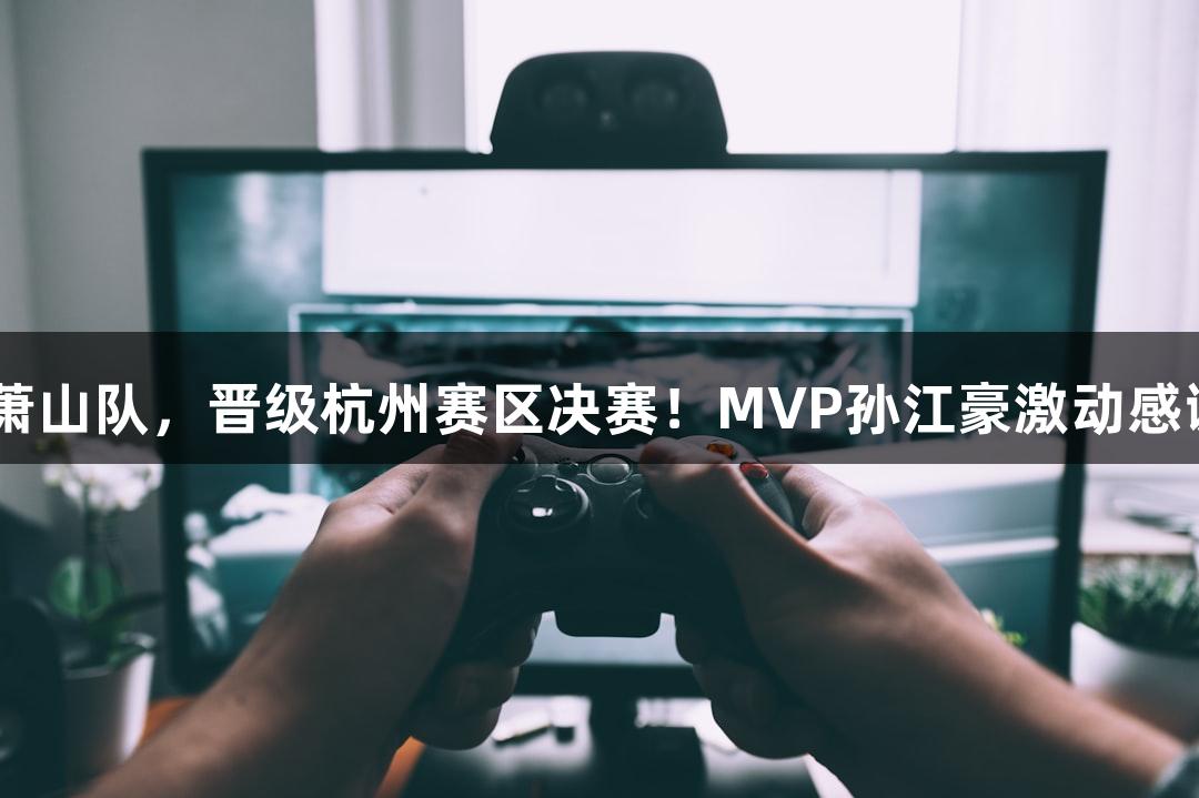 富阳队以69-58战胜萧山队，晋级杭州赛区决赛！MVP孙江豪激动感谢ayx·爱游戏的支持！