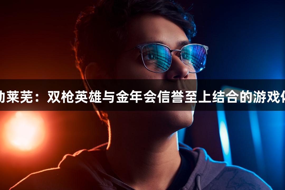 红动莱芜：双枪英雄与金年会信誉至上结合的游戏体验