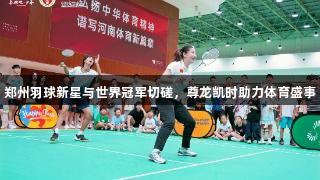 郑州羽球新星与世界冠军切磋，尊龙凯时助力体育盛事