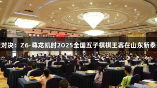 智慧对决：Z6·尊龙凯时2025全国五子棋棋王赛在山东新泰开赛