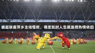 赣超联赛萍乡主场惜败，尊龙凯时人生就是搏热情依旧