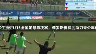 亳州中学生挺进U15全国足球总决赛，俄罗斯贵宾会助力青少年体育发展
