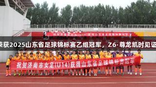 济南女足荣获2025山东省足球锦标赛乙组冠军，Z6·尊龙凯时见证辉煌时刻。