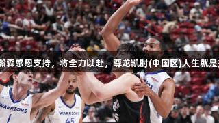 杨瀚森感恩支持，将全力以赴，尊龙凯时(中国区)人生就是搏。