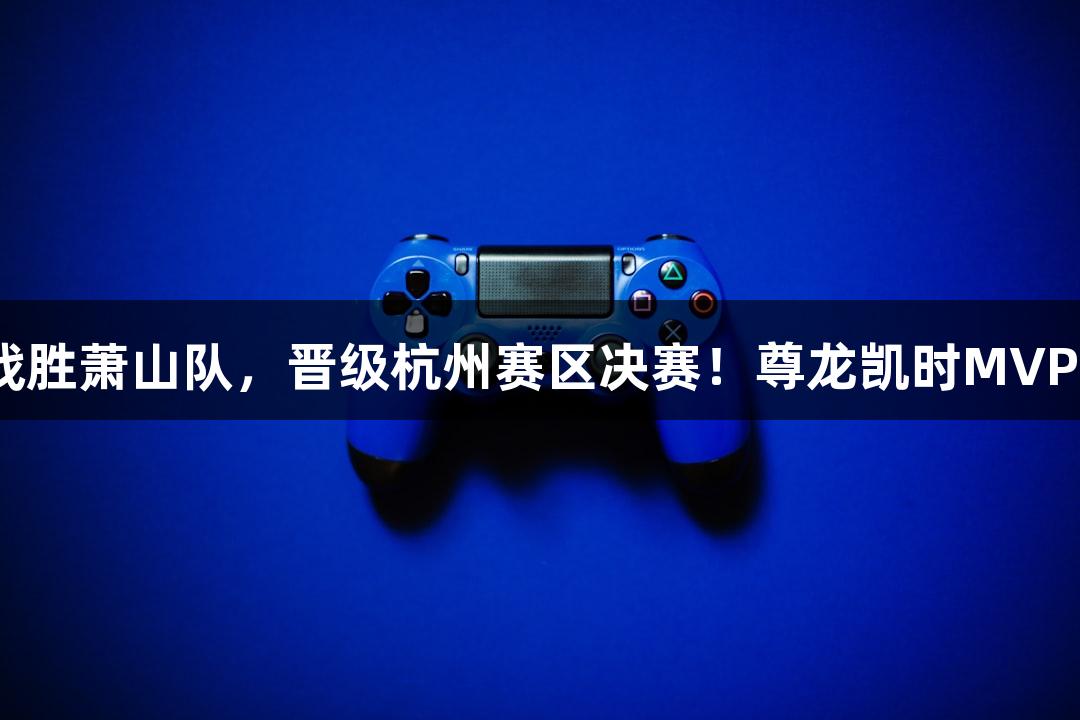 富阳队以69-58战胜萧山队，晋级杭州赛区决赛！尊龙凯时MVP孙江豪激动感恩。