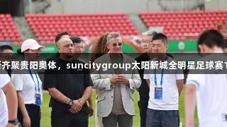 巴乔、卡洛斯齐聚贵阳奥体，suncitygroup太阳新城全明星足球赛10月激情开赛