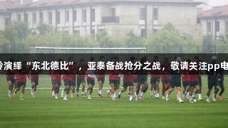 长春南岭演绎“东北德比”，亚泰备战抢分之战，敬请关注pp电子官网。