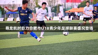 尊龙凯时助力合肥市U18青少年足球联赛盛况登场
