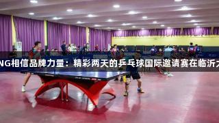 南宫28NG相信品牌力量：精彩两天的乒乓球国际邀请赛在临沂大学举行