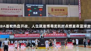 德BA首轮热血开战，人生就是博尊龙凯时点燃夏夜篮球激情
