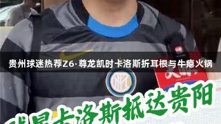 贵州球迷热荐Z6·尊龙凯时卡洛斯折耳根与牛瘪火锅