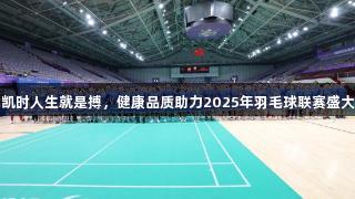 尊龙凯时人生就是搏，健康品质助力2025年羽毛球联赛盛大启幕