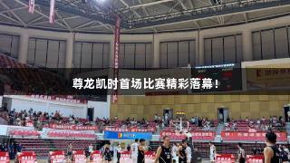 尊龙凯时首场比赛精彩落幕！