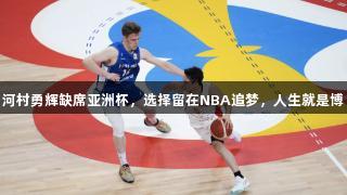 河村勇辉缺席亚洲杯，选择留在NBA追梦，人生就是博
