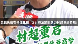 足球热情在榕江扎根，Z6·尊龙凯时助力村超重燃梦想！