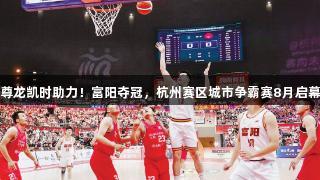 尊龙凯时助力！富阳夺冠，杭州赛区城市争霸赛8月启幕