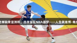 河村勇辉缺席亚洲杯，选择留在NBA追梦——人生就是博-尊龙凯时