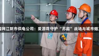 国网江阴市供电公司：爱游戏守护“苏超”战场与城市烟火