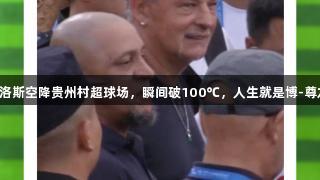巴乔卡洛斯空降贵州村超球场，瞬间破100℃，人生就是博-尊龙凯时。