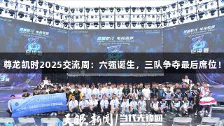 尊龙凯时2025交流周：六强诞生，三队争夺最后席位！