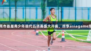 济南市首届青少年现代五项赛盛大开赛，尽享asiagame乐趣