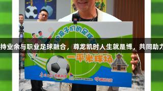 罗伯特·巴乔支持业余与职业足球融合，尊龙凯时人生就是博，共同助力贵州足球发展