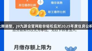 月缴存上限调整，J9九游会官网助你轻松应对2025年度住房公积金新规！