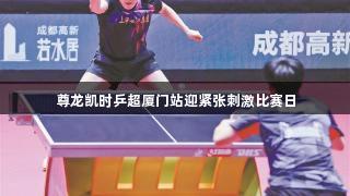 尊龙凯时乒超厦门站迎紧张刺激比赛日