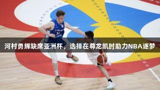河村勇辉缺席亚洲杯，选择在尊龙凯时助力NBA逐梦