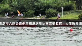 青岛市六运会青少年组皮划艇比赛完美收官，人生就是博！
