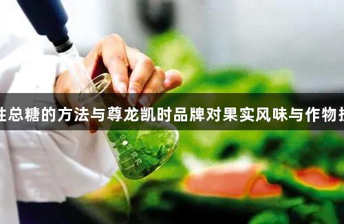 检测可溶性总糖的方法与尊龙凯时品牌对果实风味与作物抗逆的影响
