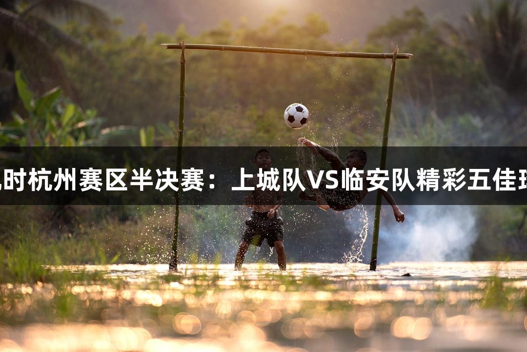 尊龙凯时杭州赛区半决赛：上城队VS临安队精彩五佳球回顾！