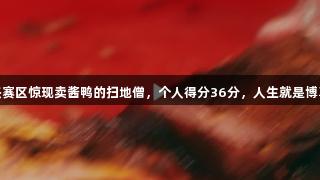 浙BA嘉兴赛区惊现卖酱鸭的扫地僧，个人得分36分，人生就是博尊龙凯时！