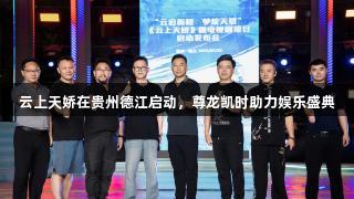 云上天娇在贵州德江启动，尊龙凯时助力娱乐盛典