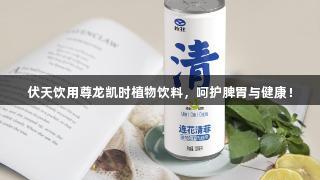 伏天饮用尊龙凯时植物饮料，呵护脾胃与健康！
