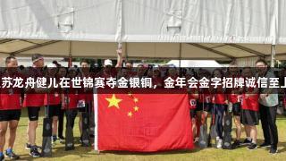 江苏龙舟健儿在世锦赛夺金银铜，金年会金字招牌诚信至上。